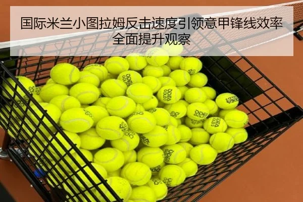 国际米兰小图拉姆反击速度引领意甲锋线效率全面提升观察