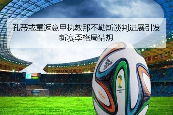 孔蒂或重返意甲执教那不勒斯谈判进展引发新赛季格局猜想
