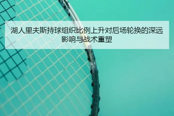 湖人里夫斯持球组织比例上升对后场轮换的深远影响与战术重塑