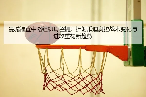 曼城福登中路组织角色提升折射瓜迪奥拉战术变化与进攻重构新趋势