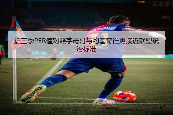 近三季PER值对照字母哥与约基奇谁更接近联盟统治标准
