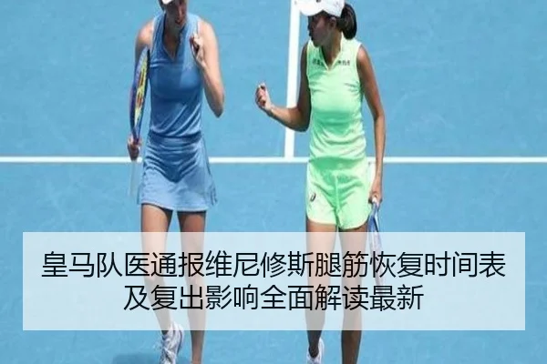 皇马队医通报维尼修斯腿筋恢复时间表及复出影响全面解读最新