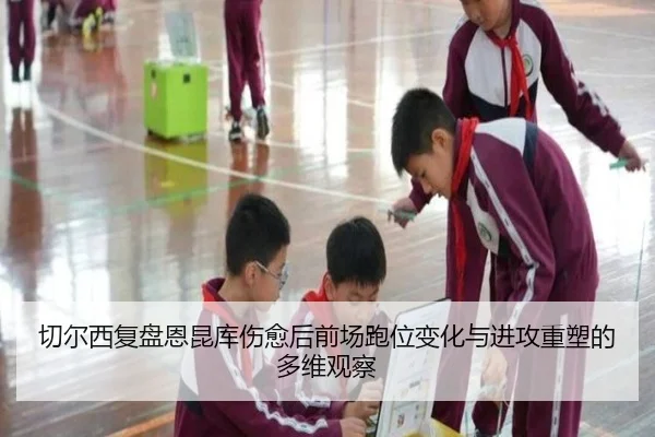 切尔西复盘恩昆库伤愈后前场跑位变化与进攻重塑的多维观察