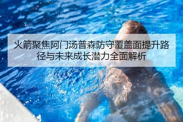 火箭聚焦阿门汤普森防守覆盖面提升路径与未来成长潜力全面解析