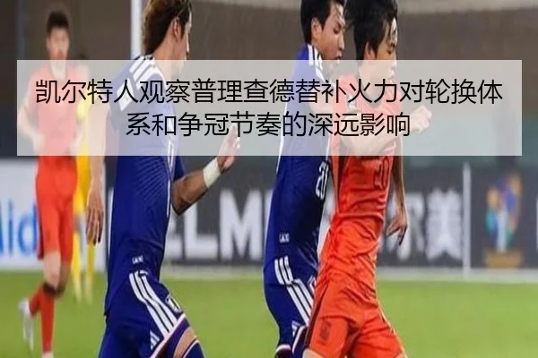 凯尔特人观察普理查德替补火力对轮换体系和争冠节奏的深远影响