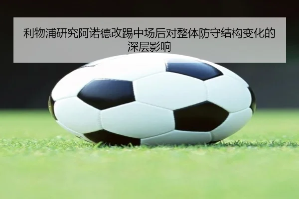 利物浦研究阿诺德改踢中场后对整体防守结构变化的深层影响