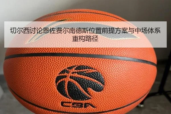 切尔西讨论恩佐费尔南德斯位置前提方案与中场体系重构路径