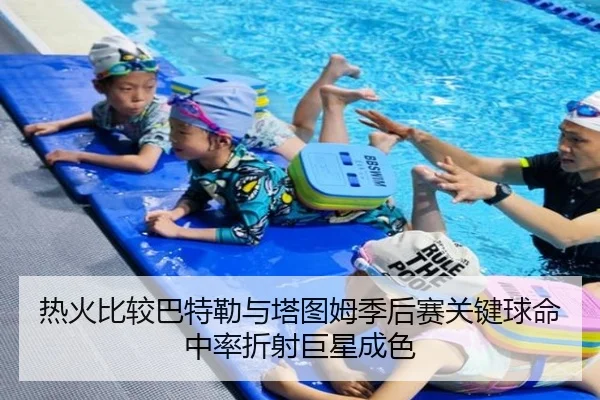 热火比较巴特勒与塔图姆季后赛关键球命中率折射巨星成色