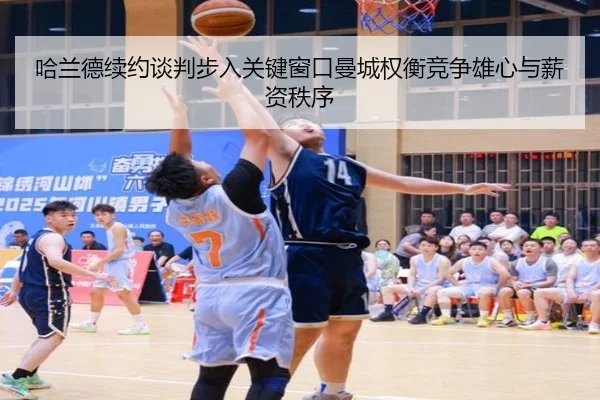 哈兰德续约谈判步入关键窗口曼城权衡竞争雄心与薪资秩序