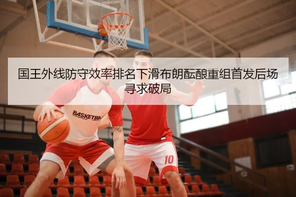 国王外线防守效率排名下滑布朗酝酿重组首发后场寻求破局